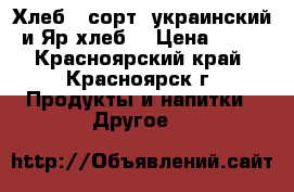 Хлеб 1 сорт (украинский и Яр хлеб) › Цена ­ 10 - Красноярский край, Красноярск г. Продукты и напитки » Другое   